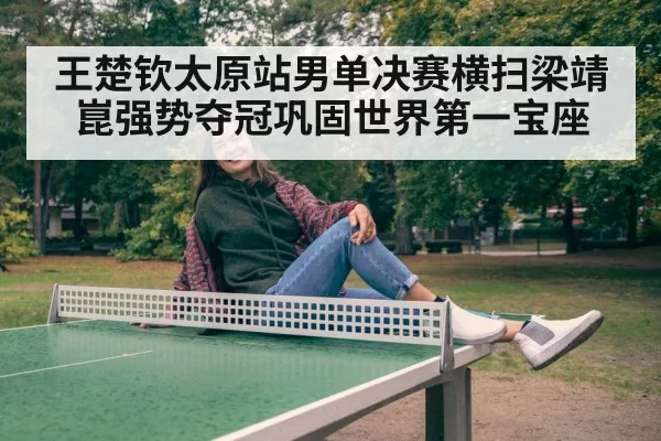 王楚钦太原站男单决赛横扫梁靖崑强势夺冠巩固世界第一宝座