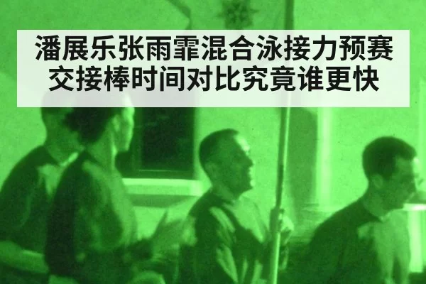 潘展乐张雨霏混合泳接力预赛交接棒时间对比究竟谁更快