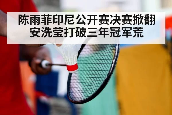 陈雨菲印尼公开赛决赛掀翻安洗莹打破三年冠军荒