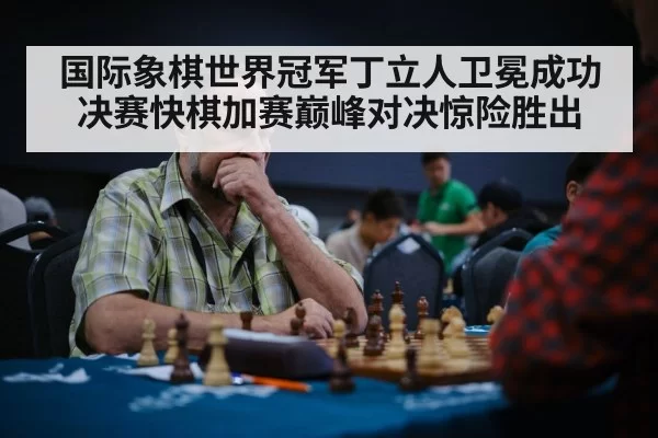 国际象棋世界冠军丁立人卫冕成功 决赛快棋加赛巅峰对决惊险胜出