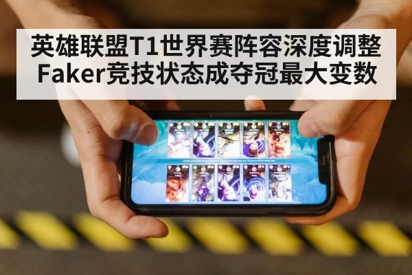 英雄联盟T1世界赛阵容深度调整 Faker竞技状态成夺冠最大变数