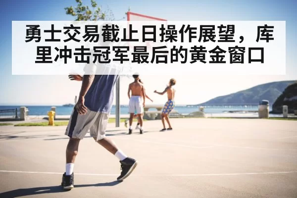 勇士交易截止日操作展望，库里冲击冠军最后的黄金窗口