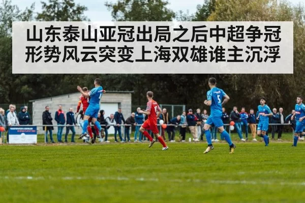 山东泰山亚冠出局之后中超争冠形势风云突变上海双雄谁主沉浮
