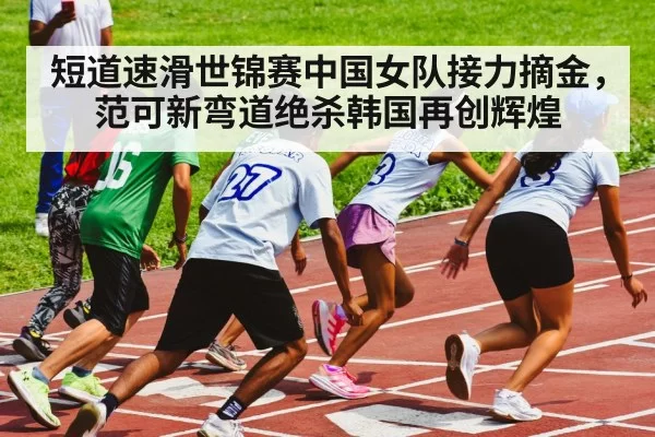 短道速滑世锦赛中国女队接力摘金，范可新弯道绝杀韩国再创辉煌