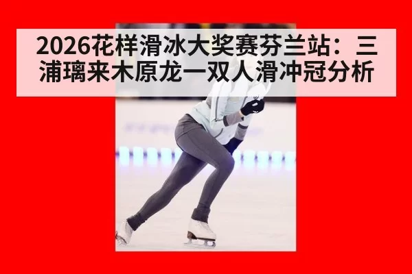 2026花样滑冰大奖赛芬兰站：三浦璃来木原龙一双人滑冲冠分析