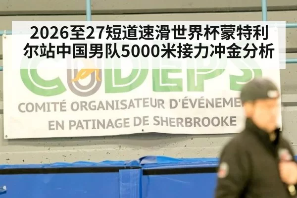 2026至27短道速滑世界杯蒙特利尔站中国男队5000米接力冲金分析